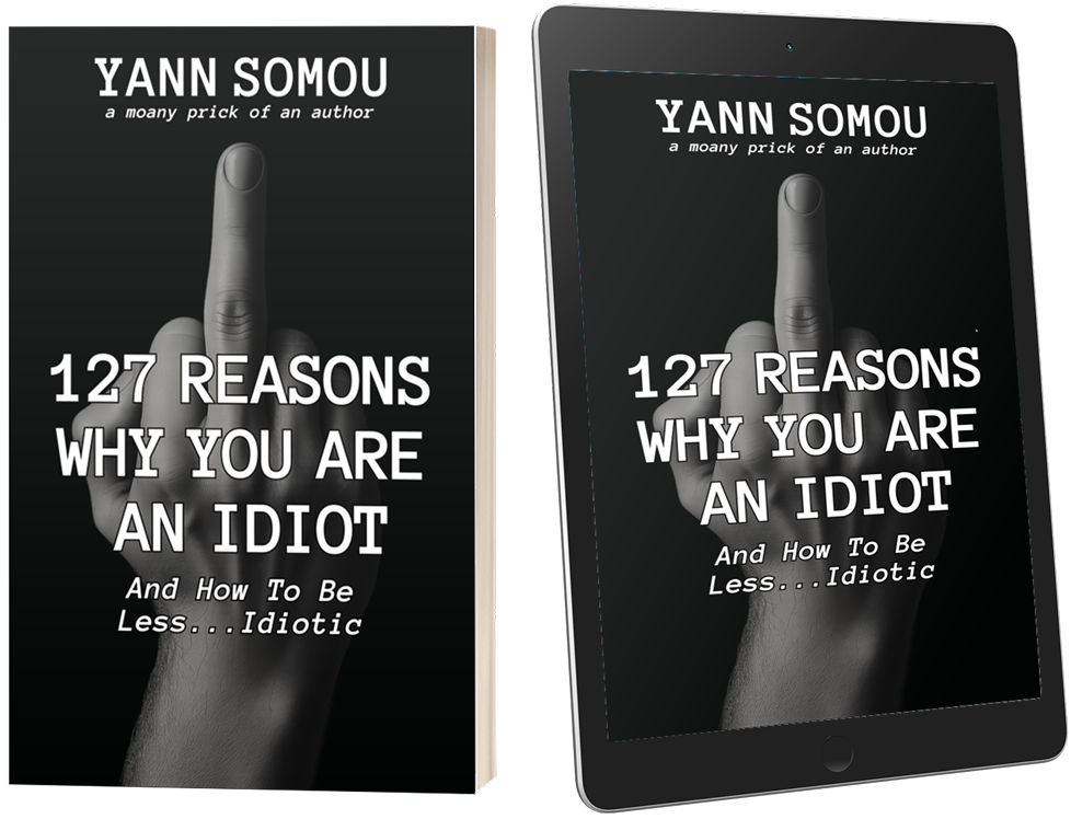 3D render of the book 127 Reasons Why You Are an Idiot by Yann Somou, shown as a paperback and tablet version. The black-and-white cover features a raised middle finger behind the bold white title and the subtitle “And How To Be Less… Idiotic.” 3D render of the book 127 Reasons Why You Are an Idiot by Yann Somou, shown as a paperback and tablet version. The black-and-white cover features a raised middle finger behind the bold white title and the subtitle “And How To Be Less… Idiotic.”